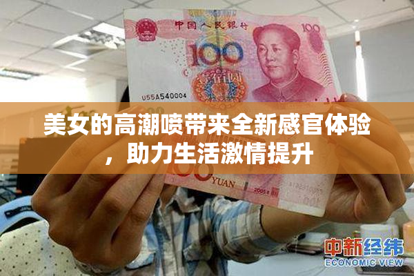 美女的高潮喷带来全新感官体验，助力生活激情提升