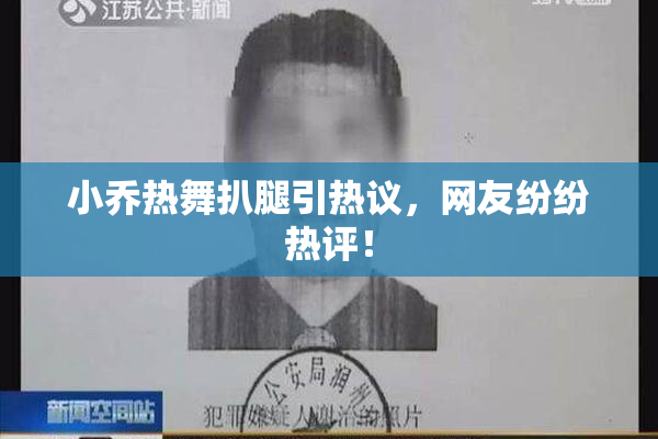 小乔热舞扒腿引热议，网友纷纷热评！
