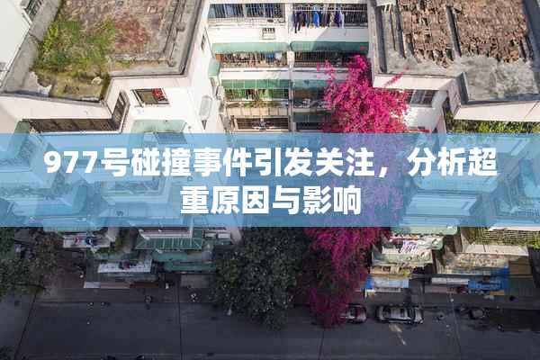977号碰撞事件引发关注，分析超重原因与影响