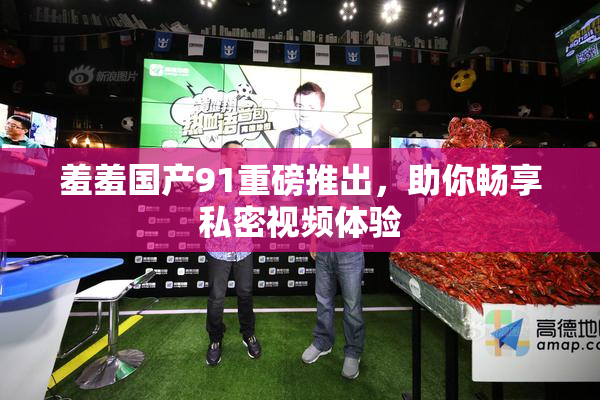 羞羞国产91重磅推出，助你畅享私密视频体验