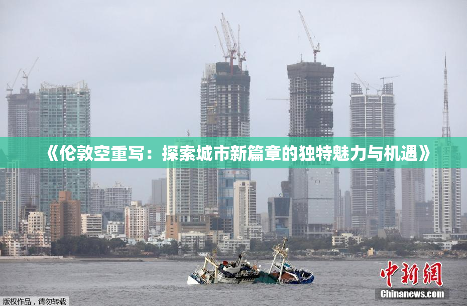 《伦敦空重写：探索城市新篇章的独特魅力与机遇》