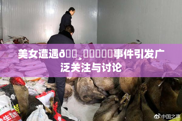 美女遭遇🌸‌❌‌❌‌事件引发广泛关注与讨论