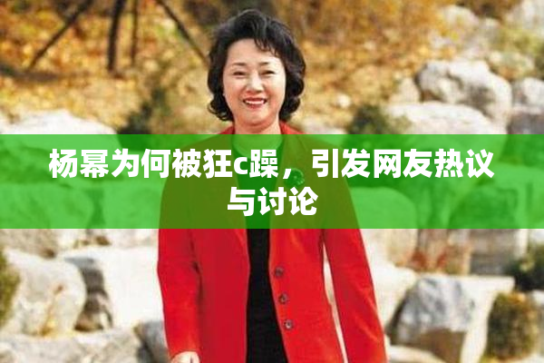 杨幂为何被狂c躁，引发网友热议与讨论