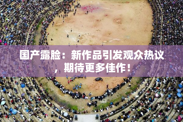国产露脸：新作品引发观众热议，期待更多佳作！