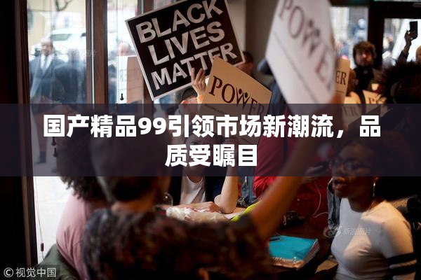 国产精品99引领市场新潮流，品质受瞩目