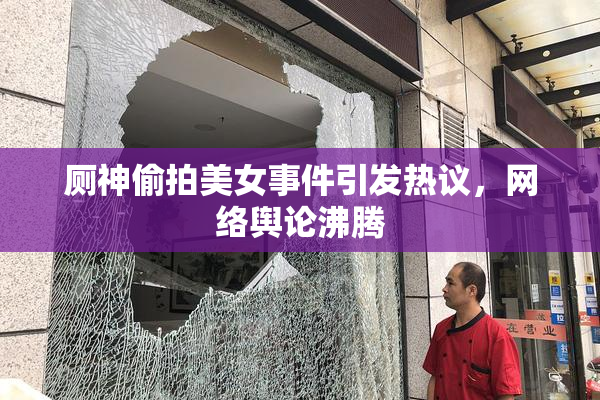 厕神偷拍美女事件引发热议，网络舆论沸腾