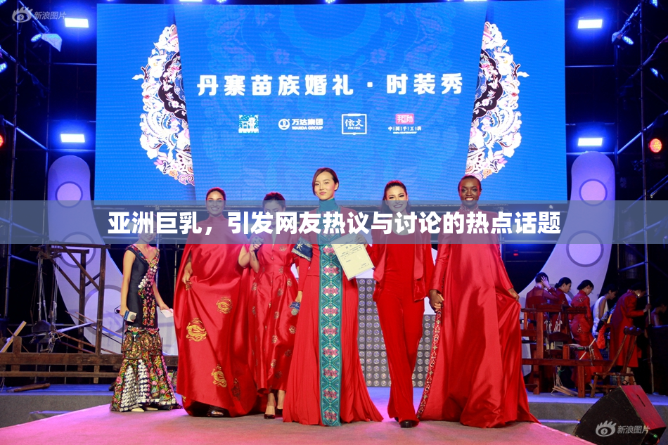 亚洲巨乳，引发网友热议与讨论的热点话题