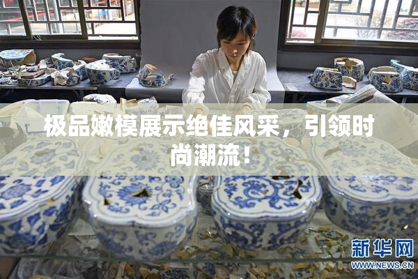 极品嫩模展示绝佳风采，引领时尚潮流！