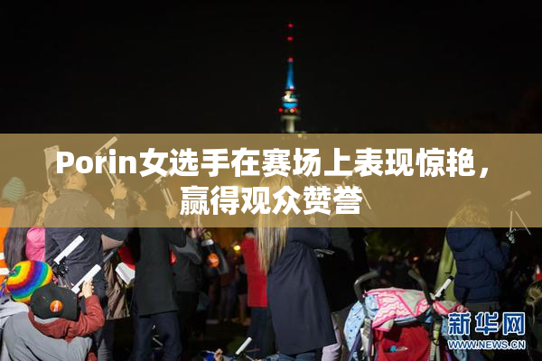 Porin女选手在赛场上表现惊艳，赢得观众赞誉