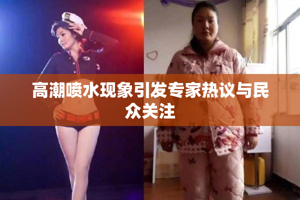 高潮喷水现象引发专家热议与民众关注