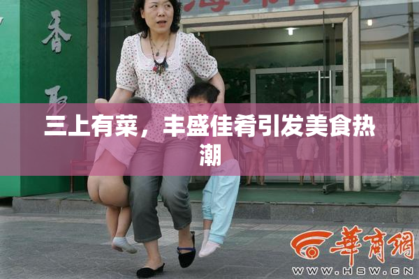 三上有菜，丰盛佳肴引发美食热潮