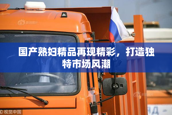 国产熟妇精品再现精彩，打造独特市场风潮