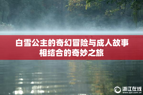 白雪公主的奇幻冒险与成人故事相结合的奇妙之旅