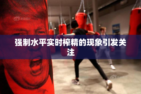 强制水平实时榨精的现象引发关注