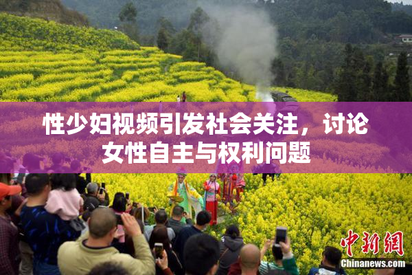 性少妇视频引发社会关注，讨论女性自主与权利问题