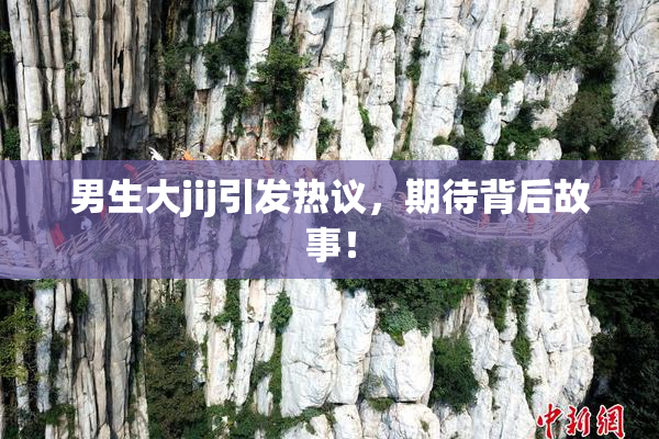男生大jij引发热议，期待背后故事！