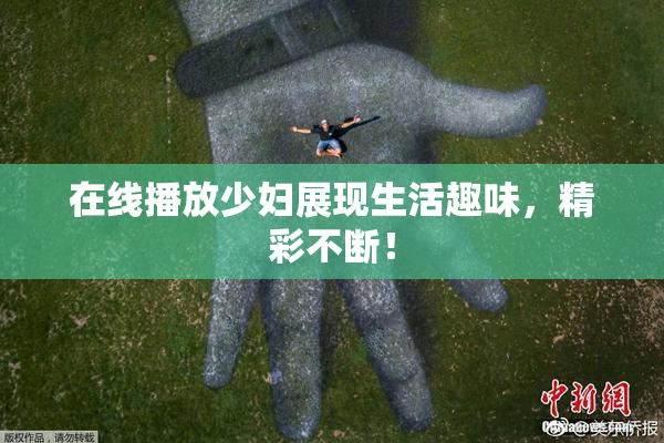 在线播放少妇展现生活趣味，精彩不断！