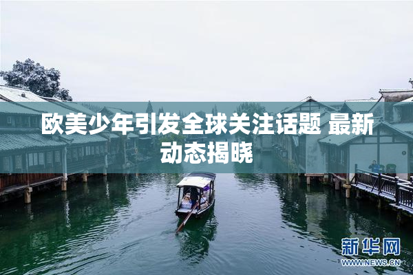 欧美少年引发全球关注话题 最新动态揭晓