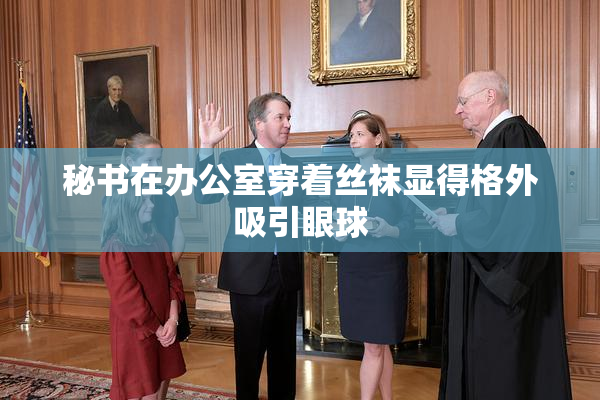 秘书在办公室穿着丝袜显得格外吸引眼球
