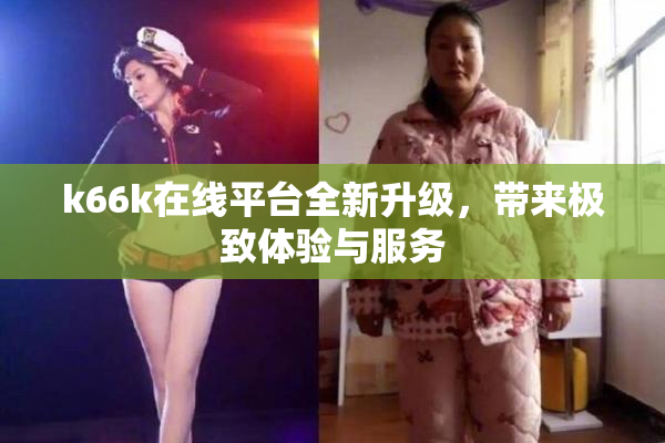 k66k在线平台全新升级，带来极致体验与服务