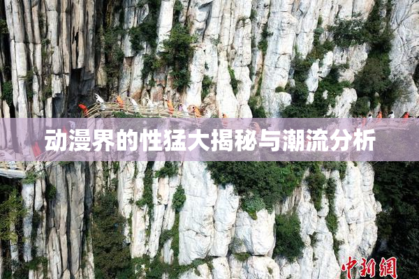 动漫界的性猛大揭秘与潮流分析