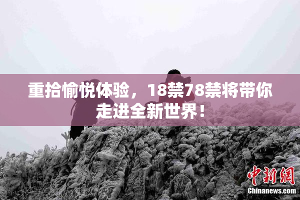 重拾愉悦体验，18禁78禁将带你走进全新世界！