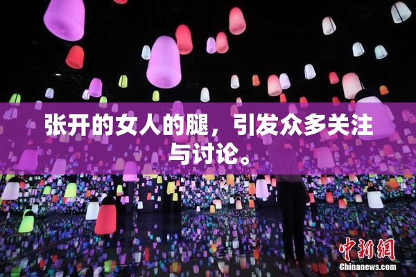 张开的女人的腿，引发众多关注与讨论。