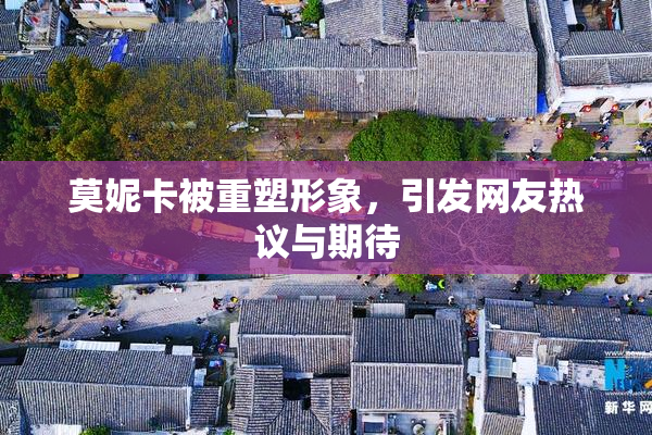 莫妮卡被重塑形象，引发网友热议与期待