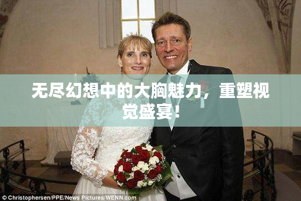 无尽幻想中的大胸魅力，重塑视觉盛宴！