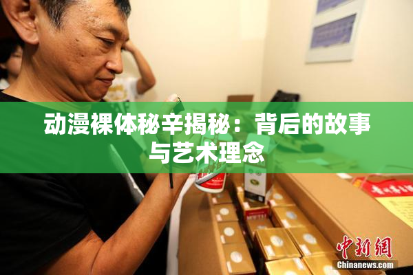 动漫裸体秘辛揭秘：背后的故事与艺术理念