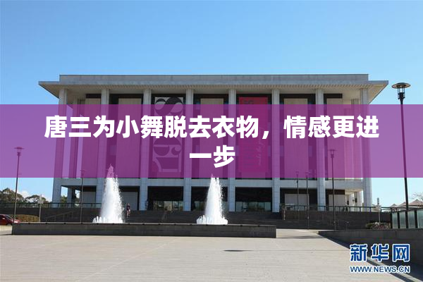 唐三为小舞脱去衣物，情感更进一步