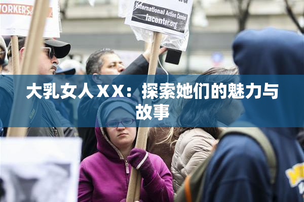 大乳女人ⅩX：探索她们的魅力与故事