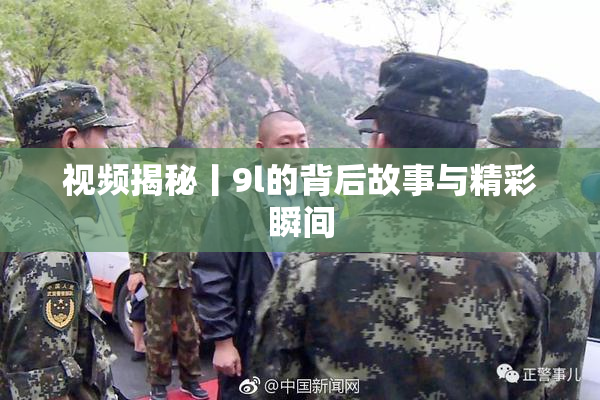 视频揭秘丨9l的背后故事与精彩瞬间
