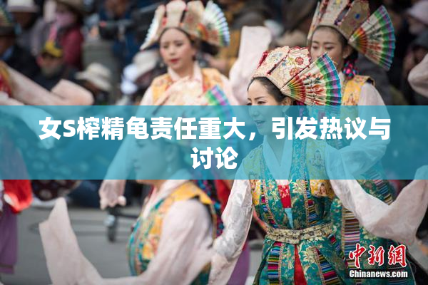 女S榨精龟责任重大，引发热议与讨论