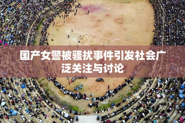 国产女警被骚扰事件引发社会广泛关注与讨论