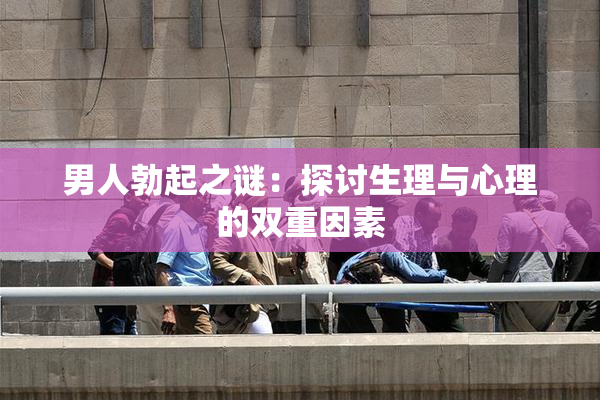 男人勃起之谜：探讨生理与心理的双重因素