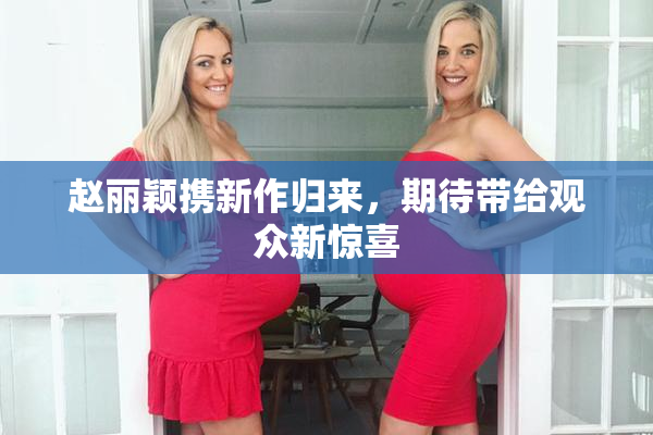 赵丽颖携新作归来，期待带给观众新惊喜