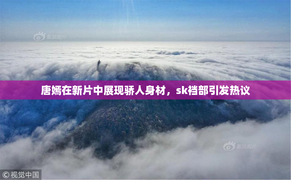 唐嫣在新片中展现骄人身材，sk裆部引发热议