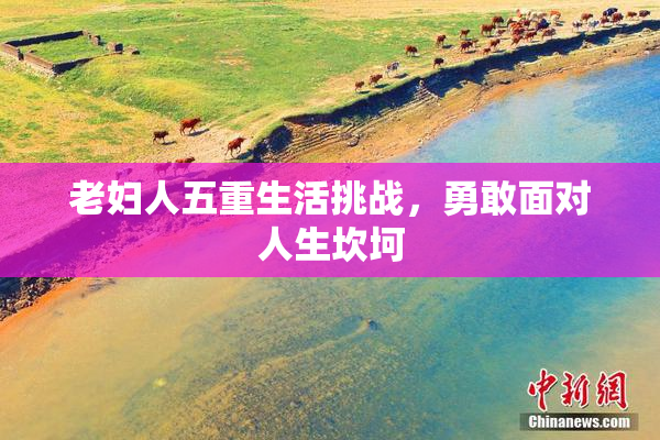 老妇人五重生活挑战，勇敢面对人生坎坷