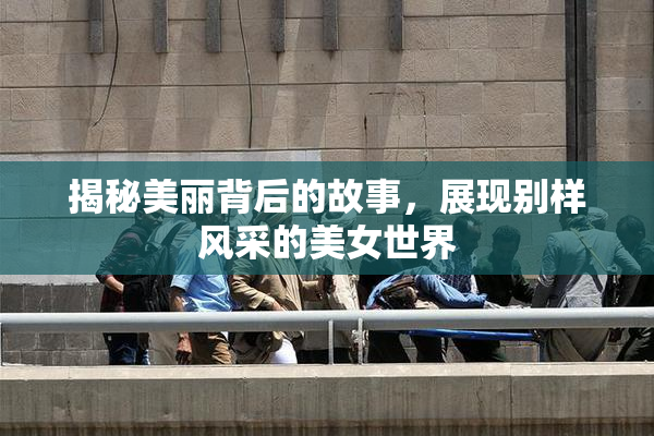 揭秘美丽背后的故事，展现别样风采的美女世界