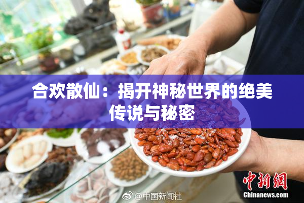 合欢散仙：揭开神秘世界的绝美传说与秘密