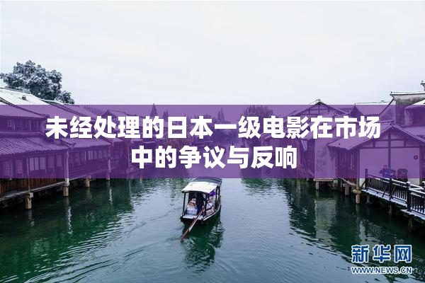 未经处理的日本一级电影在市场中的争议与反响
