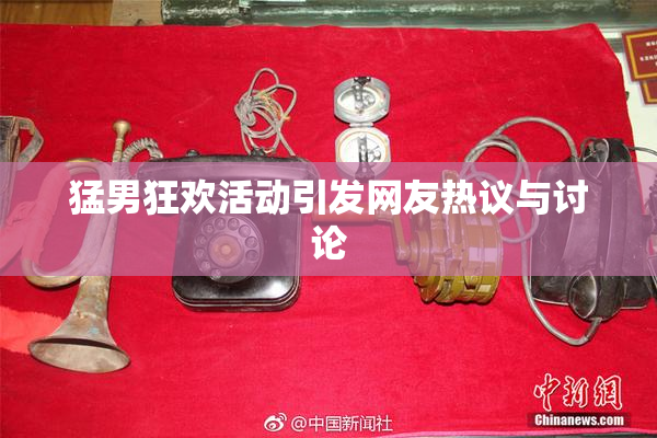 猛男狂欢活动引发网友热议与讨论