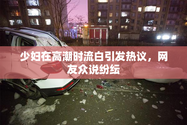 少妇在高潮时流白引发热议，网友众说纷纭