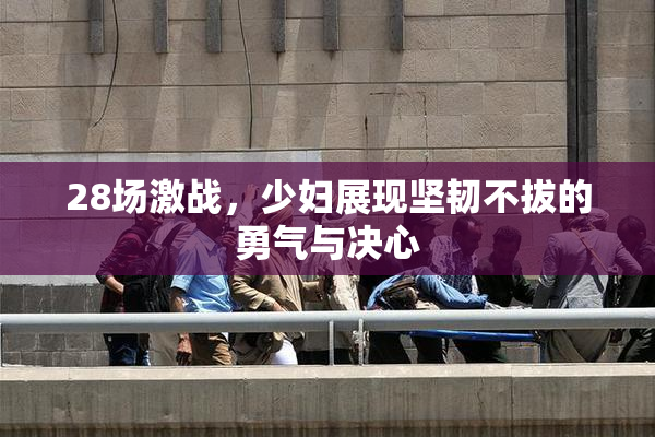 28场激战，少妇展现坚韧不拔的勇气与决心