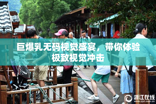 巨爆乳无码视觉盛宴，带你体验极致视觉冲击