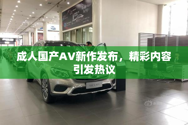 成人国产AV新作发布，精彩内容引发热议