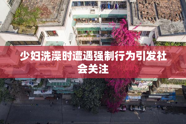 少妇洗澡时遭遇强制行为引发社会关注