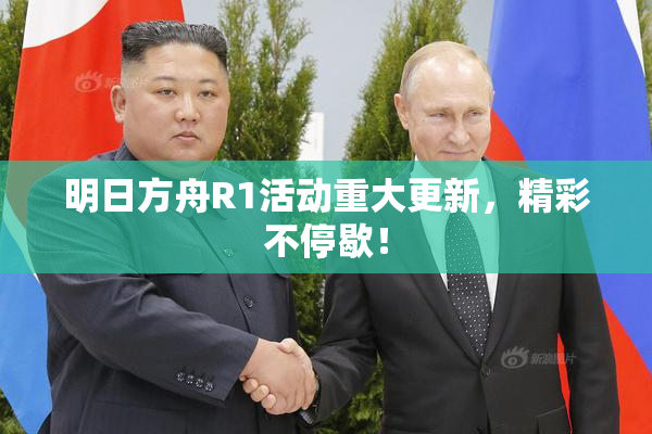 明日方舟R1活动重大更新，精彩不停歇！