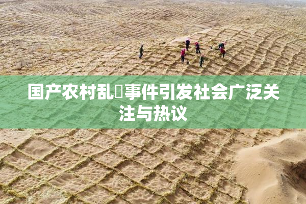 国产农村乱婬事件引发社会广泛关注与热议
